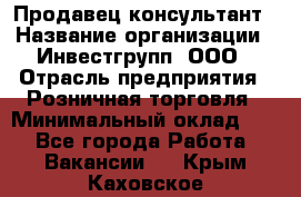 Продавец-консультант › Название организации ­ Инвестгрупп, ООО › Отрасль предприятия ­ Розничная торговля › Минимальный оклад ­ 1 - Все города Работа » Вакансии   . Крым,Каховское